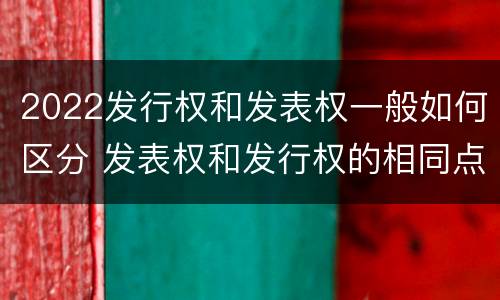 2022发行权和发表权一般如何区分 发表权和发行权的相同点