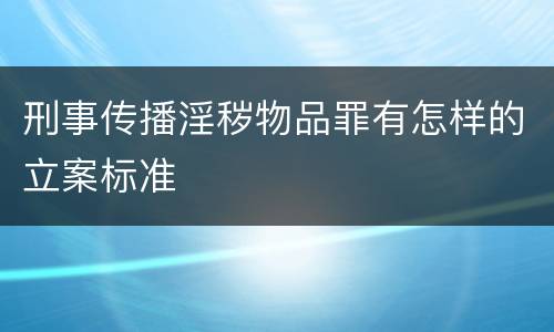 刑事传播淫秽物品罪有怎样的立案标准