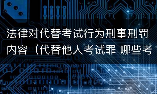 法律对代替考试行为刑事刑罚内容（代替他人考试罪 哪些考试）