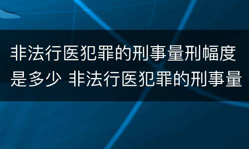 非法行医犯罪的刑事量刑幅度是多少 非法行医犯罪的刑事量刑幅度是多少年