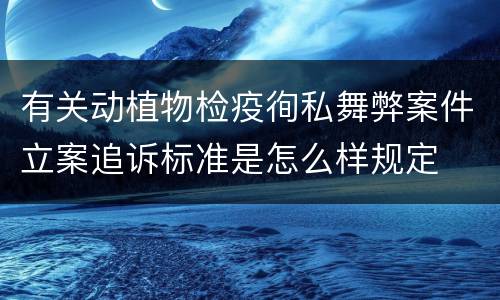 有关动植物检疫徇私舞弊案件立案追诉标准是怎么样规定