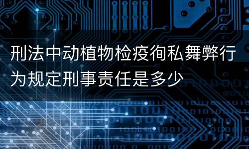 刑法中动植物检疫徇私舞弊行为规定刑事责任是多少