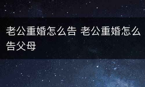 老公重婚怎么告 老公重婚怎么告父母
