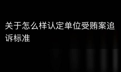 关于怎么样认定单位受贿案追诉标准