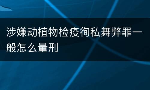 涉嫌动植物检疫徇私舞弊罪一般怎么量刑
