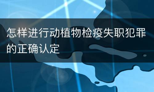 怎样进行动植物检疫失职犯罪的正确认定