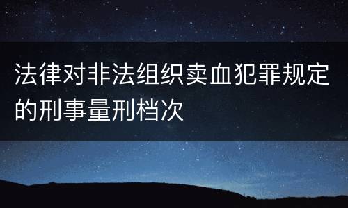 法律对非法组织卖血犯罪规定的刑事量刑档次