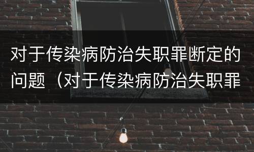 对于传染病防治失职罪断定的问题（对于传染病防治失职罪断定的问题有）