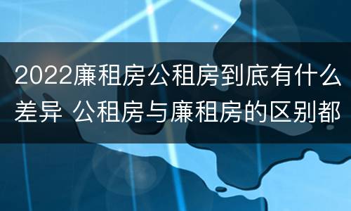 2022廉租房公租房到底有什么差异 公租房与廉租房的区别都在此,别再搞错了!