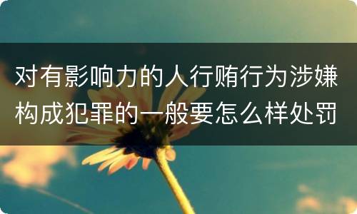 对有影响力的人行贿行为涉嫌构成犯罪的一般要怎么样处罚