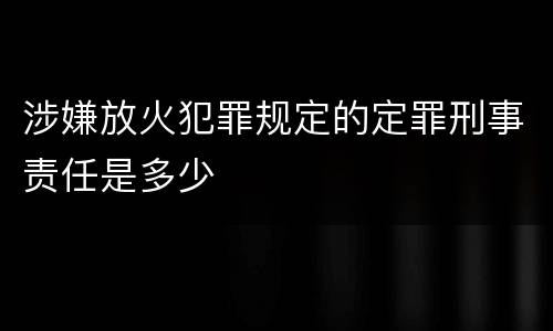 涉嫌放火犯罪规定的定罪刑事责任是多少