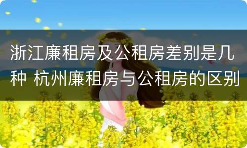 浙江廉租房及公租房差别是几种 杭州廉租房与公租房的区别