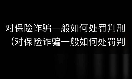 对保险诈骗一般如何处罚判刑（对保险诈骗一般如何处罚判刑的）
