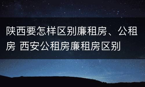 陕西要怎样区别廉租房、公租房 西安公租房廉租房区别