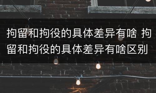 拘留和拘役的具体差异有啥 拘留和拘役的具体差异有啥区别