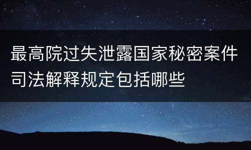 最高院过失泄露国家秘密案件司法解释规定包括哪些