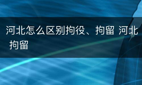 河北怎么区别拘役、拘留 河北 拘留