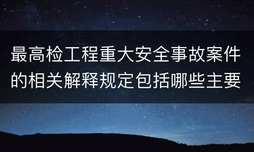 最高检工程重大安全事故案件的相关解释规定包括哪些主要内容