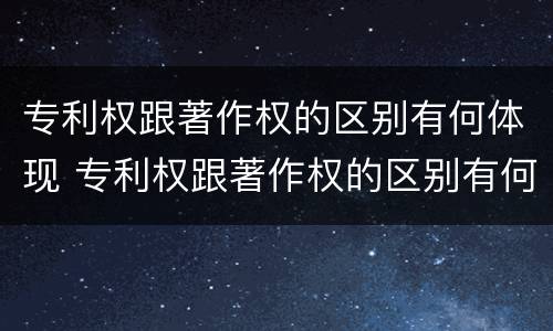 专利权跟著作权的区别有何体现 专利权跟著作权的区别有何体现在哪里