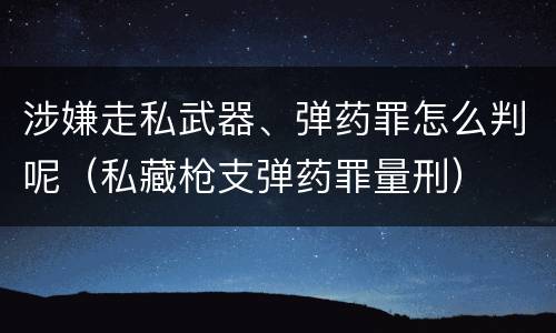 涉嫌走私武器、弹药罪怎么判呢（私藏枪支弹药罪量刑）