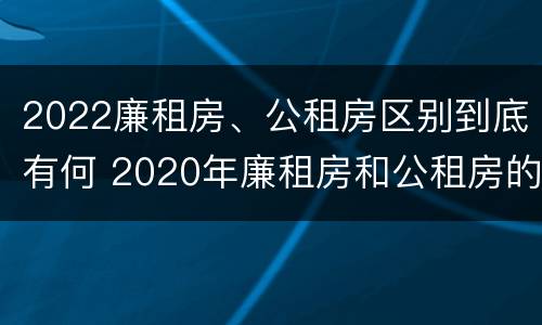 2022廉租房、公租房区别到底有何 2020年廉租房和公租房的区别