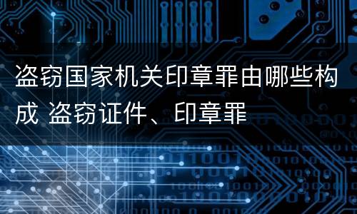 盗窃国家机关印章罪由哪些构成 盗窃证件、印章罪