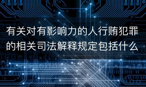 有关对有影响力的人行贿犯罪的相关司法解释规定包括什么