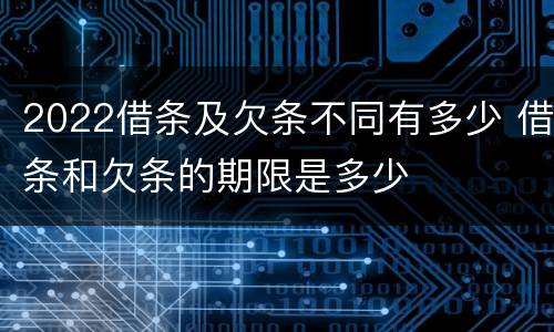 2022借条及欠条不同有多少 借条和欠条的期限是多少