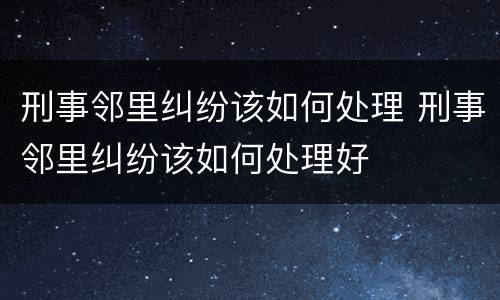刑事邻里纠纷该如何处理 刑事邻里纠纷该如何处理好