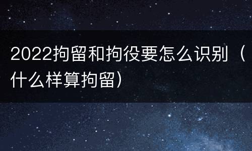 2022拘留和拘役要怎么识别（什么样算拘留）