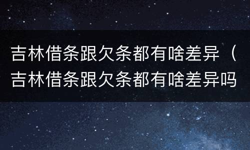 吉林借条跟欠条都有啥差异（吉林借条跟欠条都有啥差异吗）