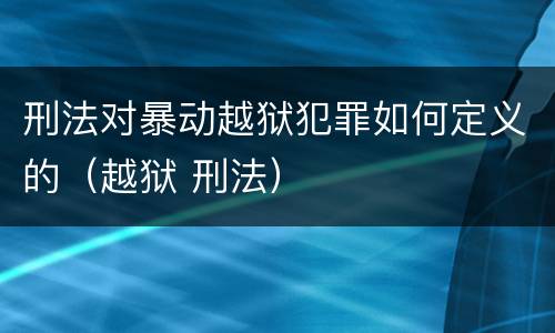 刑法对暴动越狱犯罪如何定义的（越狱 刑法）