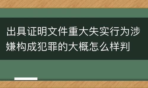 出具证明文件重大失实行为涉嫌构成犯罪的大概怎么样判