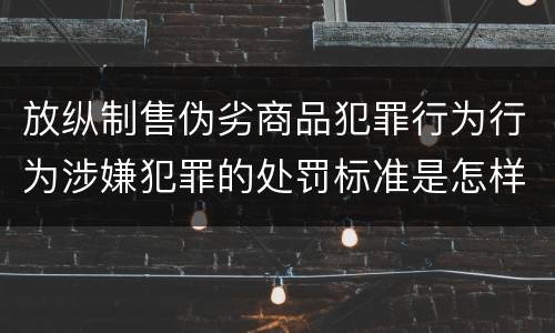 放纵制售伪劣商品犯罪行为行为涉嫌犯罪的处罚标准是怎样的
