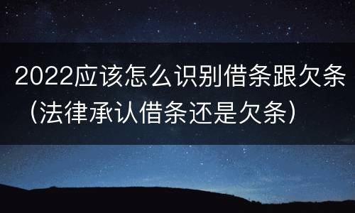 2022应该怎么识别借条跟欠条（法律承认借条还是欠条）