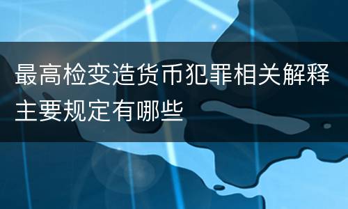 最高检变造货币犯罪相关解释主要规定有哪些