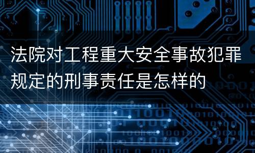 法院对工程重大安全事故犯罪规定的刑事责任是怎样的