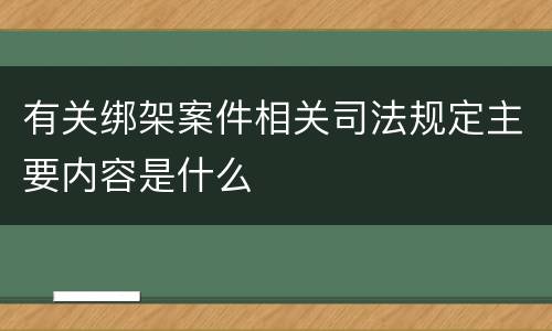有关绑架案件相关司法规定主要内容是什么