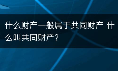 什么财产一般属于共同财产 什么叫共同财产?