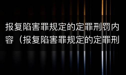 报复陷害罪规定的定罪刑罚内容（报复陷害罪规定的定罪刑罚内容包括）