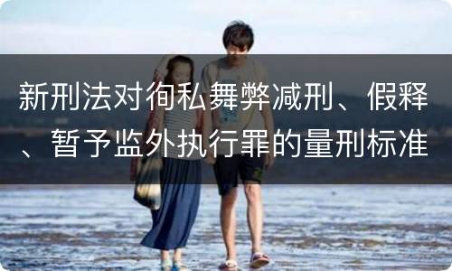 新刑法对徇私舞弊减刑、假释、暂予监外执行罪的量刑标准有哪些