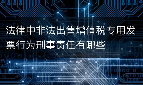 法律中非法出售增值税专用发票行为刑事责任有哪些