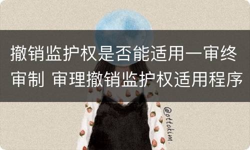 撤销监护权是否能适用一审终审制 审理撤销监护权适用程序
