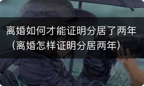 离婚如何才能证明分居了两年（离婚怎样证明分居两年）