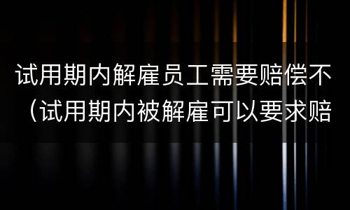 试用期内解雇员工需要赔偿不（试用期内被解雇可以要求赔偿吗）
