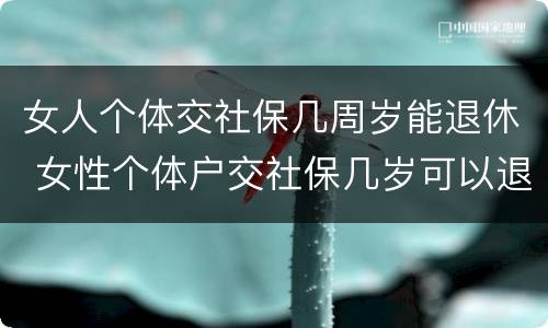 女人个体交社保几周岁能退休 女性个体户交社保几岁可以退休