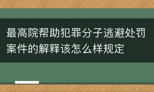 最高院帮助犯罪分子逃避处罚案件的解释该怎么样规定