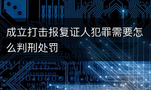 成立打击报复证人犯罪需要怎么判刑处罚