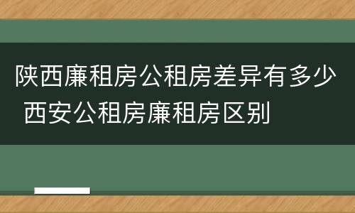 陕西廉租房公租房差异有多少 西安公租房廉租房区别