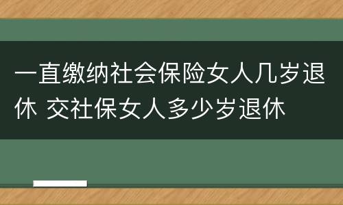 一直缴纳社会保险女人几岁退休 交社保女人多少岁退休